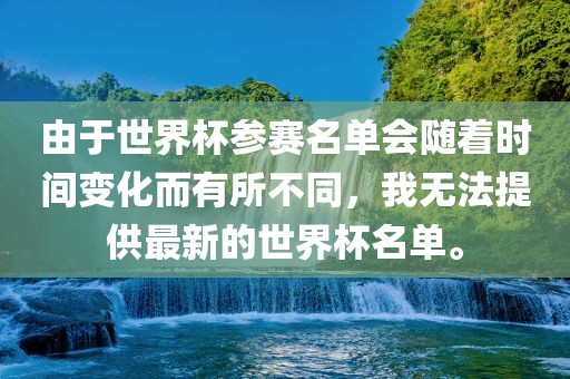 由于世界杯参赛名单会随着时间变化而有所不同，我无法提供最新的世界杯名单。