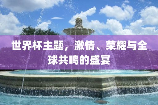 世界杯主题，激情、荣耀与全球共鸣的盛宴