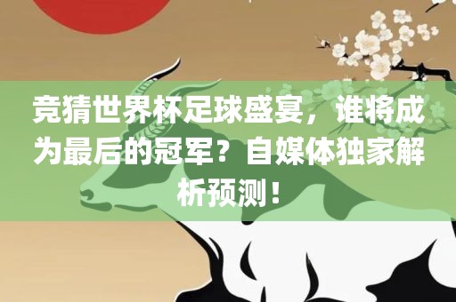 竞猜世界杯足球盛宴，谁将成为最后的冠军？自媒体独家解析预测！