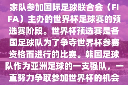韩国世界杯预选赛是指韩国国家队参加国际足球联合会（FIFA）主办的世界杯足球赛的预选赛阶段。世界杯预选赛是各国足球队为了争夺世界杯参赛资格而进行的比赛。韩国足球队作为亚洲足球的一支强队，一直努力争取参加世界杯的机会。衡水勇创橡塑制品有限公司