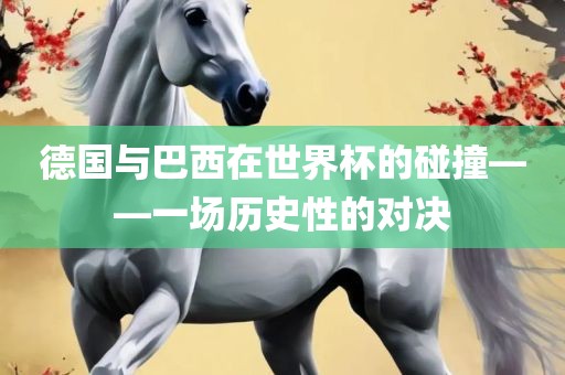 德国与巴西在世界杯的碰撞——一场历史性的对决