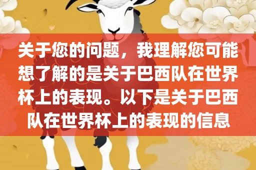 关于您的问题，我理解您可能想了解的是关于巴西队在世界杯上的表现。以下是关于巴西队在世界杯上的表现的信息