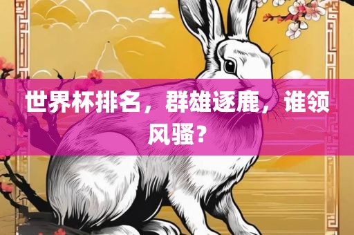 世界杯排名，群雄逐鹿，谁领风骚？