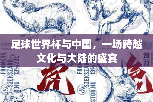 足球世界杯与中国，一场跨越文化与大陆的盛宴