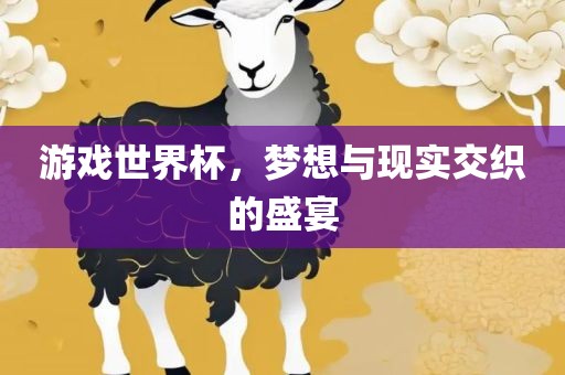 游戏世界杯，梦想与现实交织的盛宴衡水勇创橡塑制品有限公司