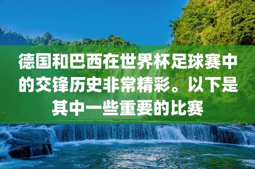 德国和巴西在世界杯足球赛中的交锋历史非常精彩。以下是其中一些重要的比赛衡水勇创橡塑制品有限公司