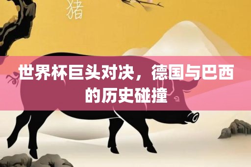 世界杯巨头对决，德国与巴西的历史碰撞