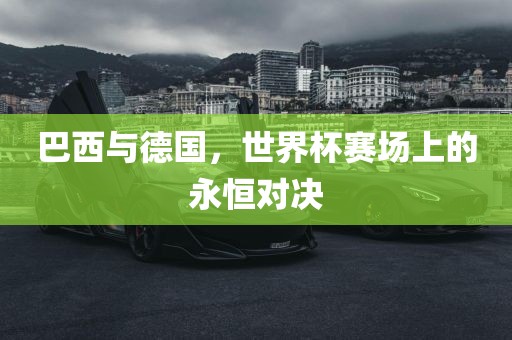 巴西与德国，世界杯赛场上的永恒对决