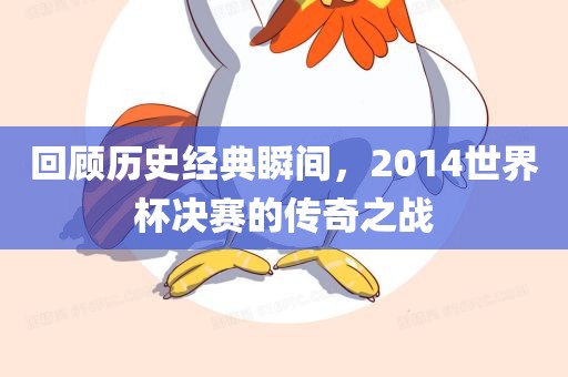 回顾历史经典瞬间，2014世界杯决赛的传奇之战