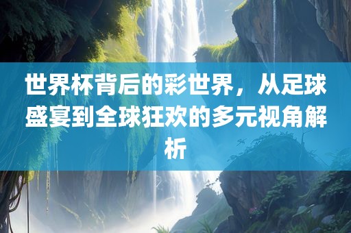 世界杯背后的彩世界，从足球盛宴到全球狂欢的多元视角解析