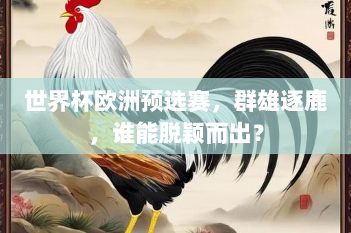 世界杯欧洲预选赛，群雄逐鹿，谁能脱颖而出？