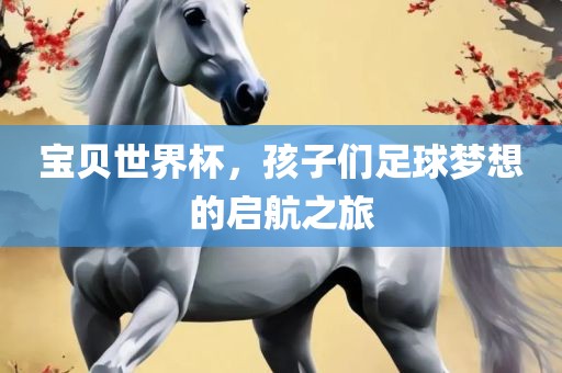 宝贝世界杯，孩子们足球梦想的启航之旅衡水勇创橡塑制品有限公司