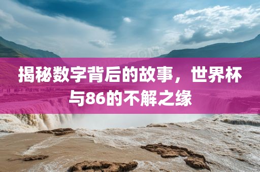揭秘数字背后的故事，世界杯与86的不解之缘