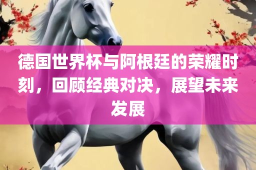 德国世界杯与阿根廷的荣耀时刻，回顾经典对决，展望未来发展