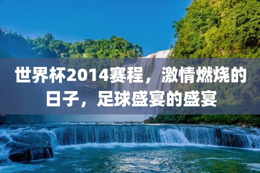世界杯2014赛程，激情燃烧的日子，足球盛宴的盛宴