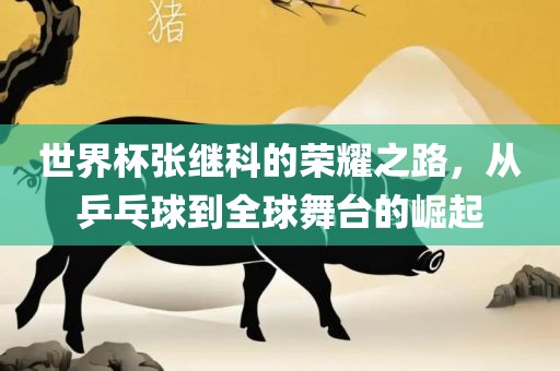 世界杯张继科的荣耀之路，从乒乓球到全球舞台的崛起