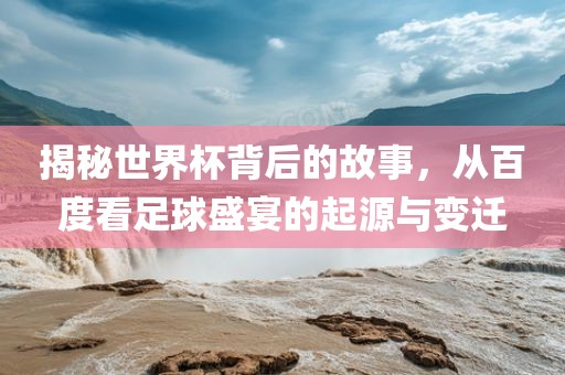 揭秘世界杯背后的故事，从百度看足球盛宴的起源与变迁