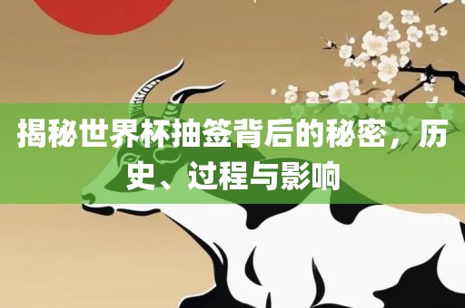 揭秘世界杯抽签背后的秘密，历史、过程与影响