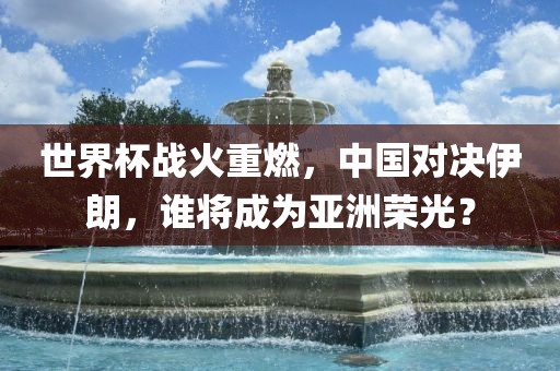 世界杯战火重燃，中国对决伊朗，谁将成为亚洲荣光？