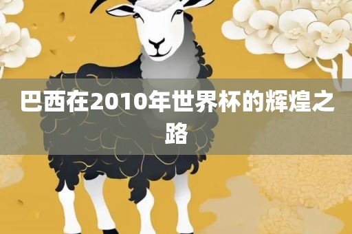 巴西在2010年世界杯的辉煌之路衡水勇创橡塑制品有限公司