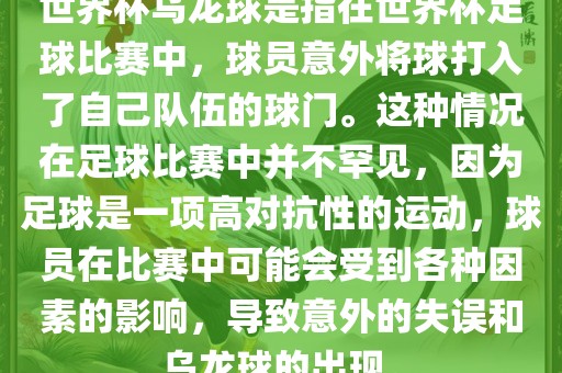 世界杯乌龙球是指在世界杯足球比赛中，球员意外将球打入了自己队伍的球门。这种情况在足球比赛中并不罕见，因为足球是一项高对抗性的运动，球员在比赛中可能会受到各种因衡水勇创橡塑制品有限公司素的影响，导致意外的失误和乌龙球的出现。