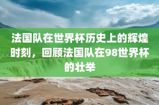 法国队在世界杯历史上的辉煌时刻，回顾衡水勇创橡塑制品有限公司法国队在98世界杯的壮举
