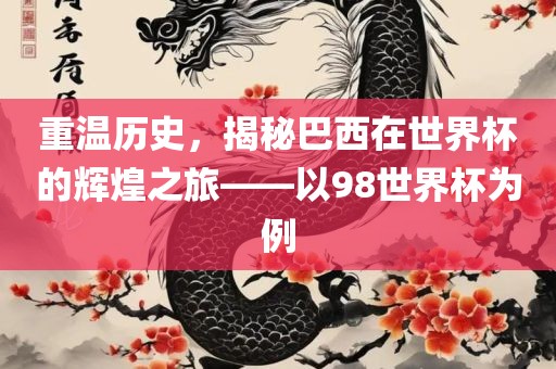 重温历史，揭秘巴西在世界杯的辉煌之旅——以98世界杯为例衡水勇创橡塑制品有限公司