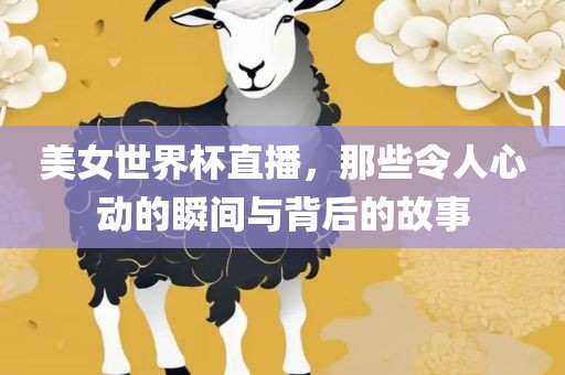 美女世界杯直播，那些令人心动的瞬间与背后的故事