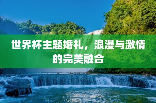 世界杯主题婚礼，浪漫与激情的完美融合