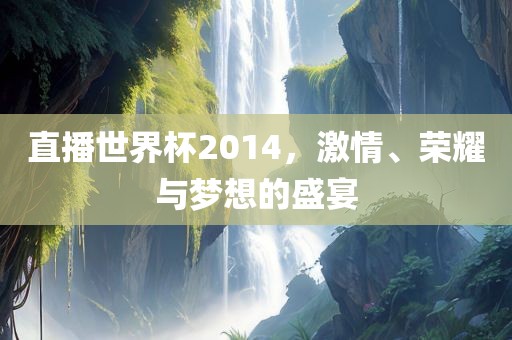 直播世界杯2014，激情、荣耀与梦想的盛宴