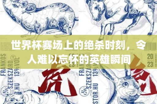 世界杯赛场上的绝杀时刻，令人难以忘怀的英雄瞬间