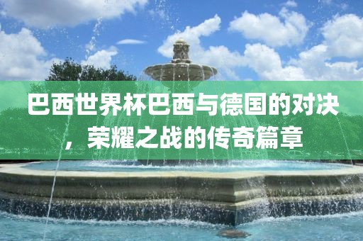 巴西世界杯巴西与德国的对决，荣耀之战的传奇篇章