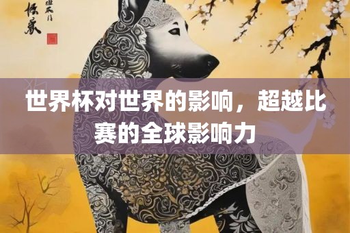 世界杯对世界的影响，超越比赛的全球影响力
