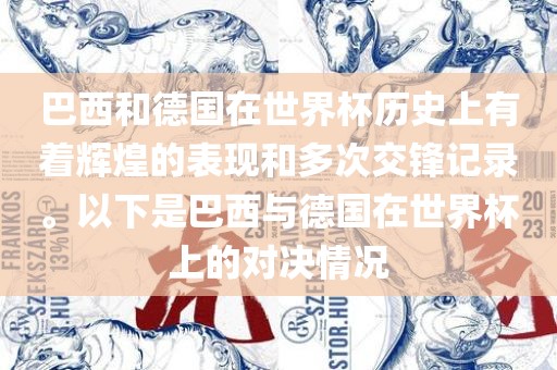 巴西和德国在世界杯历史上有着辉煌的表现和多次交锋记录。以下衡水勇创橡塑制品有限公司是巴西与德国在世界杯上的对决情况