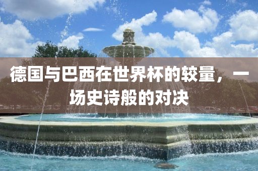 德国与巴西在世界杯的较量，一场史诗般的对决