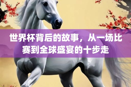 世界杯背后的故事，从一场比赛到全球盛宴的十步走衡水勇创橡塑制品有限公司