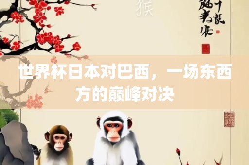 世界杯日本对巴西，一场东西方的巅峰对决衡水勇创橡塑制品有限公司