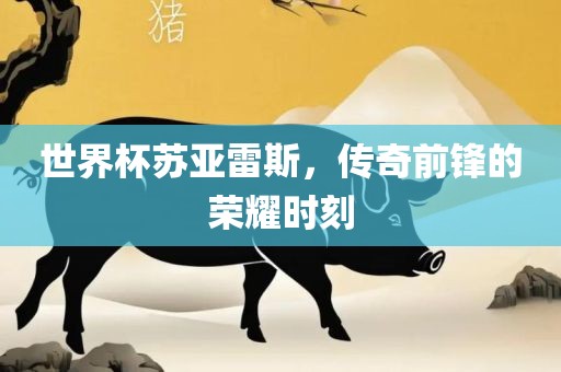 世衡水勇创橡塑制品有限公司界杯苏亚雷斯，传奇前锋的荣耀时刻