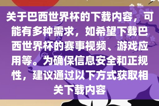 关于巴西世界杯的下载内容，可能有多种需求，如希望下载巴西世界杯的赛事视频、游戏应用等。为确保信息安全和正规性，建议通过以下方式获取相关下载内容
