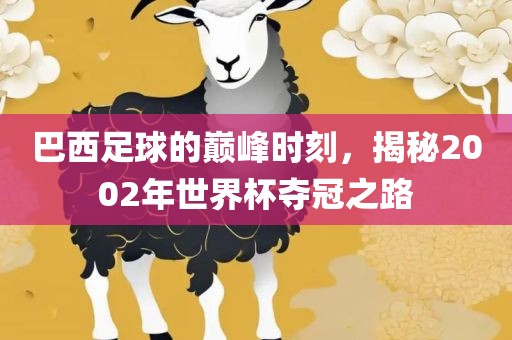 巴西足球的巅峰时刻，揭秘2002年世界杯夺冠之路