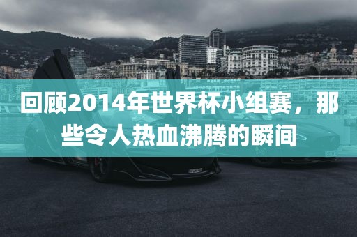 回顾2014年世界杯小组赛，那些令人热血沸腾的瞬间