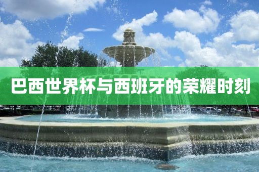巴西世界杯与西班牙的荣耀时刻