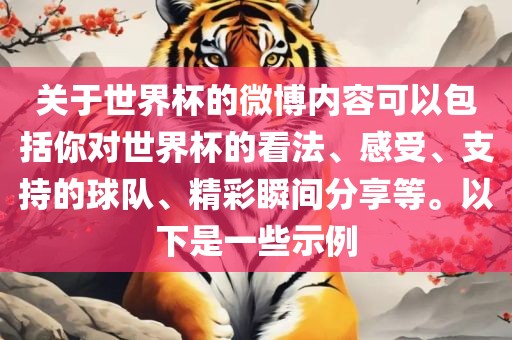关于世界杯的微博内容可以包括你对世界杯的看法、感受、支持的球队、精彩瞬间分享等。以下是一些示例