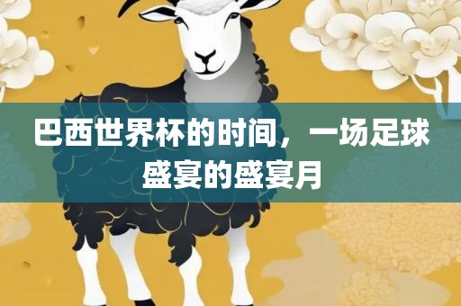 巴西世界杯的时间，一场足球盛宴的盛宴月