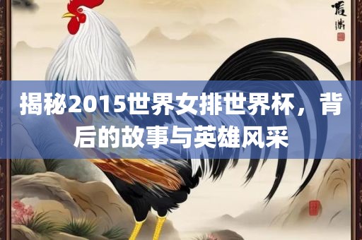 揭秘2015世界女排世界杯，背后的故事与英雄风采