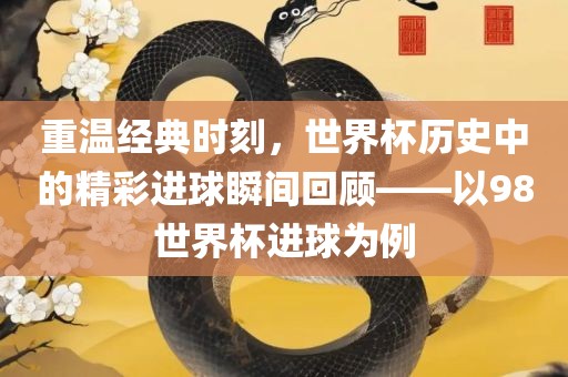 重温经典时刻，世界杯历史中的精彩进球瞬间回顾——以98世界杯进球为例
