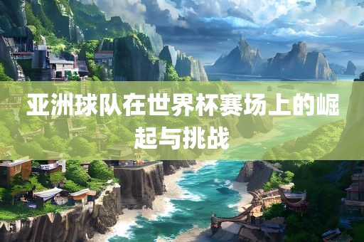 亚洲球队在世界杯赛场上的崛起与挑战