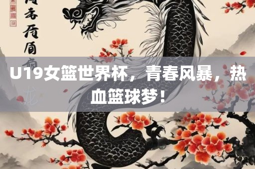 U19女篮世界杯，青春风暴，热血篮球梦！