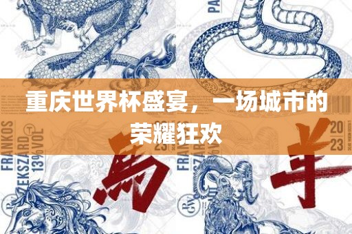 重庆世界杯盛宴，一场城市的荣耀狂欢