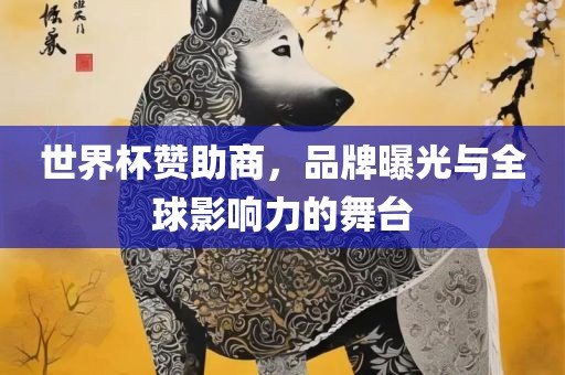 世界杯赞助商，品牌曝光与全球影响力的舞台